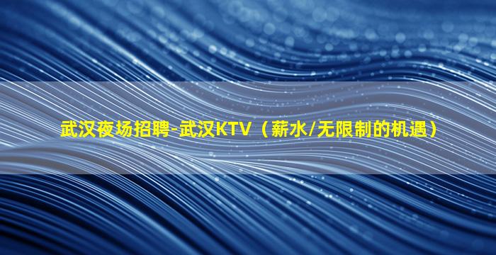武汉夜场招聘-武汉KTV（薪水/无限制的机遇）